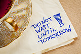 do not wait until tomorrow