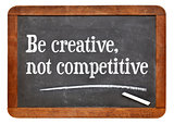 Be creative, not competitive