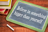 Believe in something bigger than yourself
